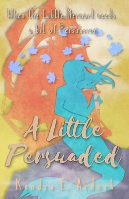 A Little Persuaded: The Little Mermaid needs a bit of Persuasion by Ardnek, Kendra E.