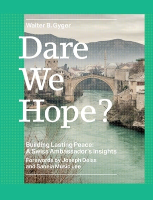 Dare We Hope?: Building Lasting Peace: A Swiss Ambassador's Insights by Gyger, Walter B.