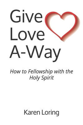 Give Love A-Way: How to Fellowship with the Holy Spirit by Loring, Karen