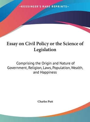 Essay on Civil Policy or the Science of Legislation: Comprising the Origin and Nature of Government, Religion, Laws, Population, Wealth, and Happiness by Putt, Charles
