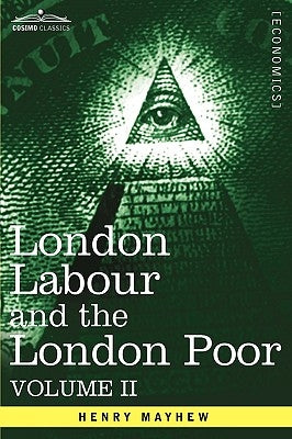 London Labour and the London Poor: A Cyclopaedia of the Condition and Earnings of Those That Will Work, Those That Cannot Work, and Those That Will No by Mayhew, Henry