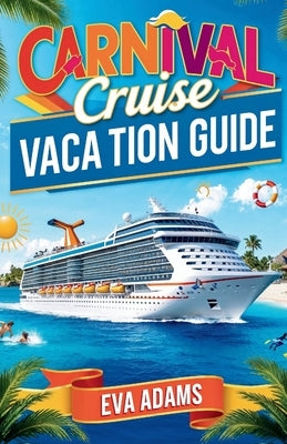 Carnival Cruise Vacation Guide: Discover the Magic of CARNIVAL CRUISES, Explore Top Destinations, Onboard Experience, Tips, Excursions, Family Fun, Di by Adams, Eva