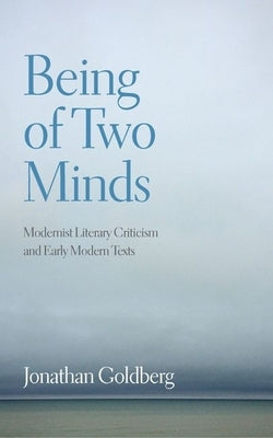 Being of Two Minds: Modernist Literary Criticism and Early Modern Texts by Goldberg, Jonathan