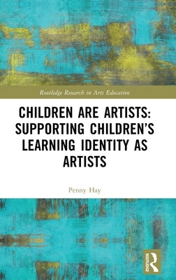 Children Are Artists: Supporting Children's Learning Identity as Artists by Hay, Penny