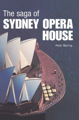 The Saga of Sydney Opera House: The Dramatic Story of the Design and Construction of the Icon of Modern Australia by Murray, Peter