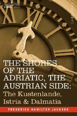 The Shores of the Adriatic, the Austrian Side: The Kustenlande, Istria & Dalmatia by Jackson, Frederick Hamilton