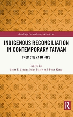 Indigenous Reconciliation in Contemporary Taiwan: From Stigma to Hope by Simon, Scott E.