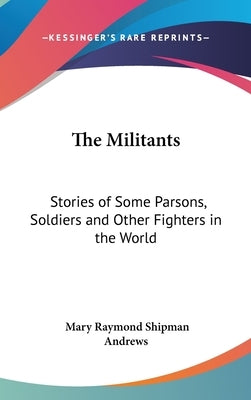 The Militants: Stories of Some Parsons, Soldiers and Other Fighters in the World by Andrews, Mary Raymond Shipman