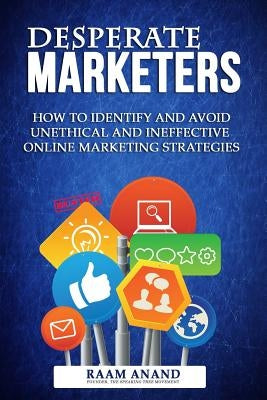 Desperate Marketers - How To Identify And Avoid Unethical And Ineffective Online Marketing Strategies by Anand, Raam