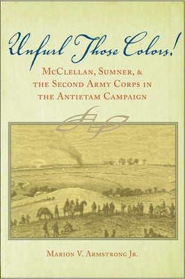 Unfurl Those Colors!: McClellan, Sumner, and the Second Army Corps in the Antietam Campaign by Armstrong, Marion V.