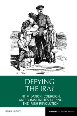 Defying the Ira?: Intimidation, Coercion, and Communities During the Irish Revolution by Hughes, Brian