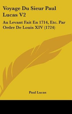 Voyage Du Sieur Paul Lucas V2: Au Levant Fait En 1714, Etc. Par Ordre De Louis XIV (1724) by Lucas, Paul