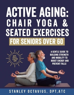Active Aging: Chair Yoga & Seated Exercises for Seniors Over 60: A Gentle Guide to Building Strength & Mobility to Boost Energy and Prevent Falls by Octavius, Stanley