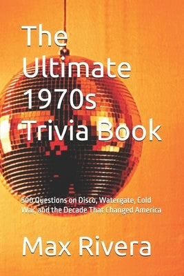 The Ultimate 1970s Trivia Book: 500 Questions on Disco, Watergate, Cold War, and the Decade That Changed America by Rivera, Max