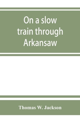 On a slow train through Arkansaw: funny railroad stories-sayings of the southern darkies-all the latest and best minstrel jokes of the day by W. Jackson, Thomas