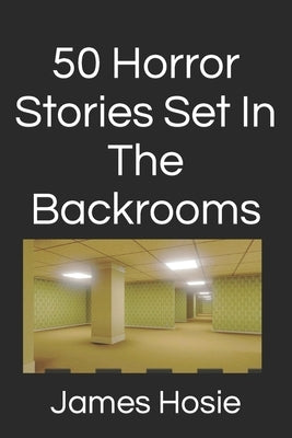 50 Horror Stories Set In The Backrooms by Hosie, James