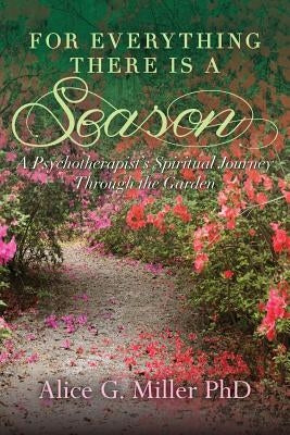 For Everything There is a Season: A Psychotherapist's Spiritual Journey Through the Garden by Miller Phd, Alice G.