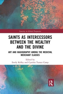 Saints as Intercessors Between the Wealthy and the Divine: Art and Hagiography Among the Medieval Merchant Classes by Kelley, Emily