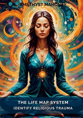 The Life Map System: Identify Religious Trauma by Mahoney, Amethyst