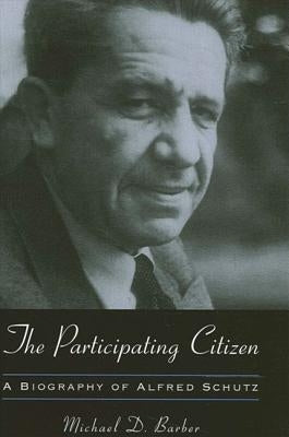 The Participating Citizen: A Biography of Alfred Schutz by Barber, Michael D.