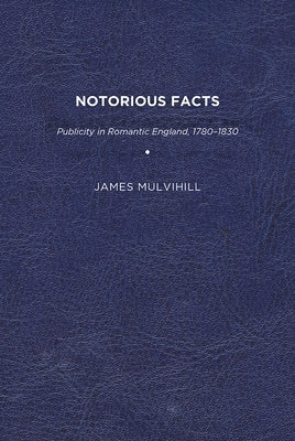 Notorious Facts: Publicity in Romantic England, 1780-1830 by Mulvihill, James