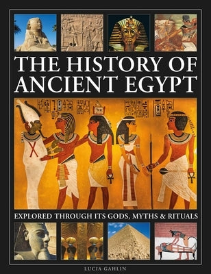 The History of Ancient Egypt Explored Through Its Gods, Myths and Rituals: History of Ancient Egypt Explored Through Its Gods, Myths and Rituals by Gahlin, Lucia