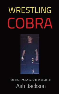 Wrestling Cobra: My Time as an Aussie Wrestler by Jackson, Ash