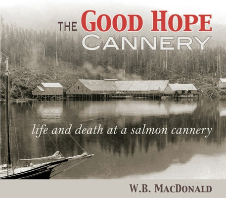 The Good Hope Cannery: Life and Death at a Salmon Cannery by MacDonald, W. B.