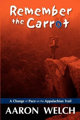 Remember The Carrot: A Change Of Pace On The Appalachian Trail by Welch, Aaron