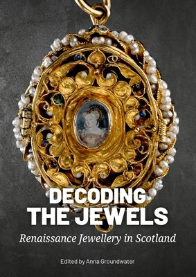 Decoding the Jewels: Renaissance Jewellery in Scotland by Groundwater, Anna