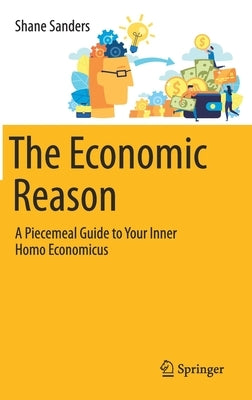 The Economic Reason: A Piecemeal Guide to Your Inner Homo Economicus by Sanders, Shane