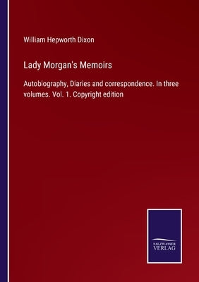Lady Morgan's Memoirs: Autobiography, Diaries and correspondence. In three volumes. Vol. 1. Copyright edition by Dixon, William Hepworth