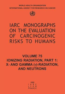 Ionizing Radiation: Part 1: X- And Gamma (Y)-Radiation, and Neutrons by The International Agency for Research on