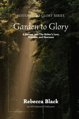 Garden to Glory: A Journey Into the Father's Love, Freedom, and Nearness by Black, Rebecca
