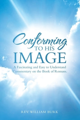 Conforming to His Image: A Fascinating and Easy to Understand Commentary on the Book of Romans. by Burk, William