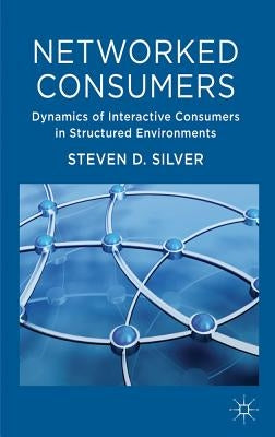 Networked Consumers: Dynamics of Interactive Consumers in Structured Environments by Silver, Steven