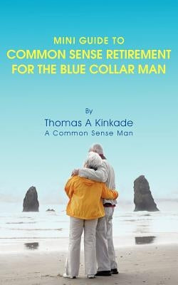 Mini Guide To Common Sense Retirement For The Blue Collar Man: By Thomas A Kinkade A Common Sense Man by Kinkade, Thomas A.