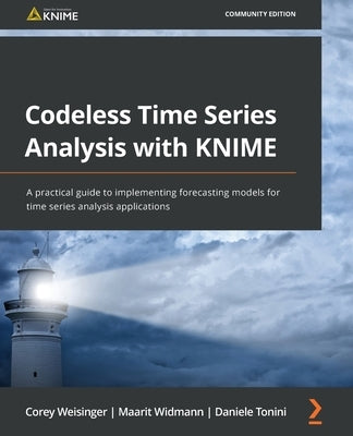 Codeless Time Series Analysis with KNIME: A practical guide to implementing forecasting models for time series analysis applications by Weisinger, Corey