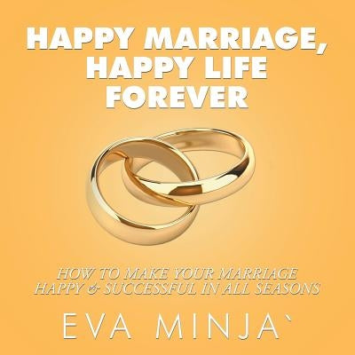 Happy Marriage, Happy Life Forever: How to Make Your Marriage Happy & Successful in All Seasons by Minja, Eva S.