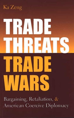 Trade Threats, Trade Wars: Bargaining, Retaliation, and American Coercive Diplomacy by Zeng, Ka