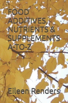 Food Additives, Nutrients & Supplements A-To-Z by Renders, Eileen