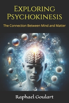 Exploring Psychokinesis: The Connection Between Mind and Matter by Goulart, Raphael