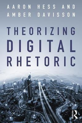 Theorizing Digital Rhetoric by Hess, Aaron
