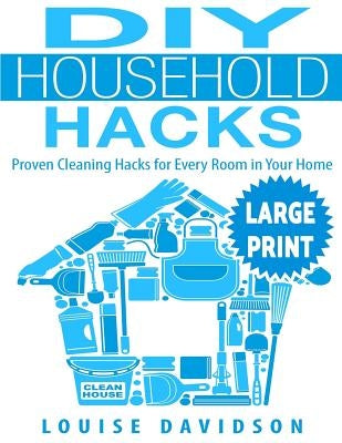 DIY Household Hacks ***Large Print Edition***: Proven Cleaning Hacks for Every Room in Your Home: Easy DIY All Natural Cleaning Product by Davidson, Louise