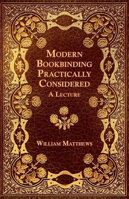 Modern Bookbinding Practically Considered - A Lecture by Matthews, William