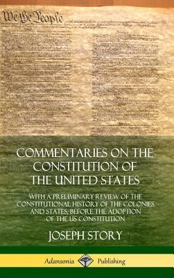 Commentaries on the Constitution of the United States: With a Preliminary Review of the Constitutional History of the Colonies and States, Before the by Story, Joseph