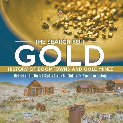 The Search for Gold: History of Boomtowns and Gold Mines History of the United States Grade 6 Children's American History by Baby Professor