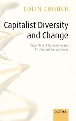 Capitalist Diversity and Change: Recombinant Governance and Institutional Entrepreneurs by Crouch, Colin