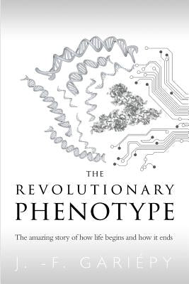 The Revolutionary Phenotype: The amazing story of how life begins and how it ends by Gariépy, Jean-François