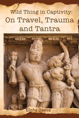Wild Thing in Captivity: On Travel, Trauma and Tantra by David, Elicia